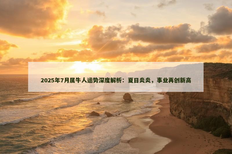 2025年7月属牛人运势深度解析：夏日炎炎，事业再创新高