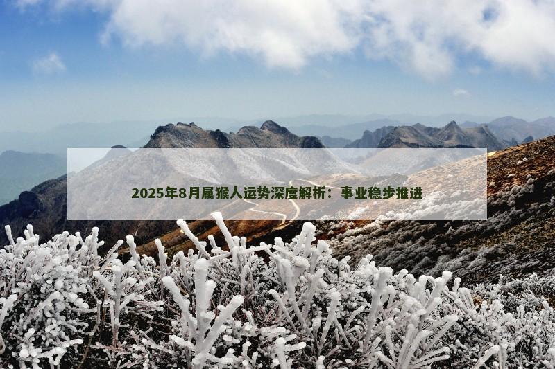 2025年8月属猴人运势深度解析:事业稳步推进