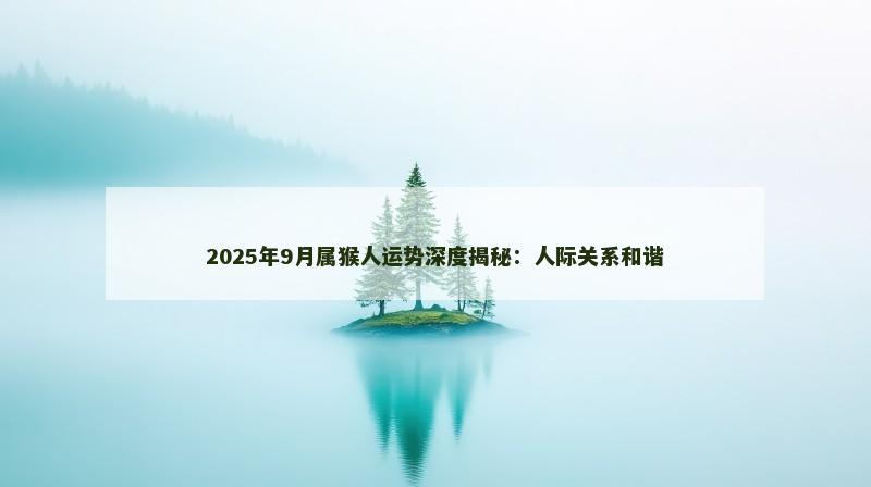 2025年9月属猴人运势深度揭秘:人际关系和谐
