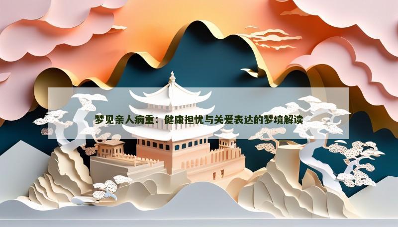 梦见亲人病重:健康担忧与关爱表达的梦境解读