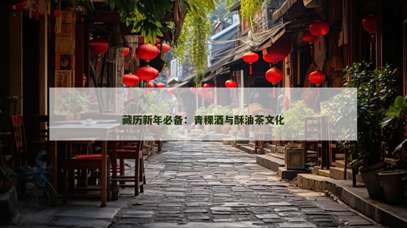 藏历新年必备:青稞酒与酥油茶文化