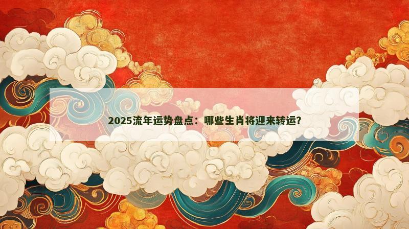 2025流年运势盘点:哪些生肖将迎来转运?