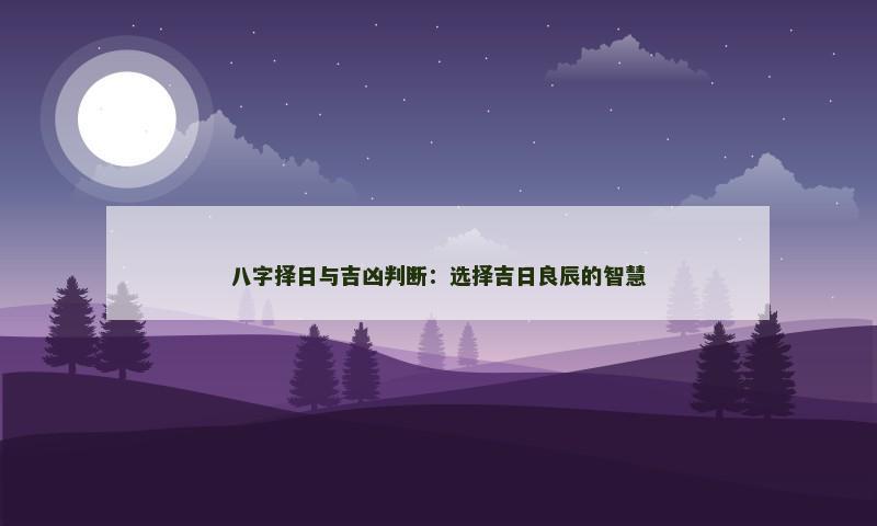 八字择日与吉凶判断:选择吉日良辰的智慧