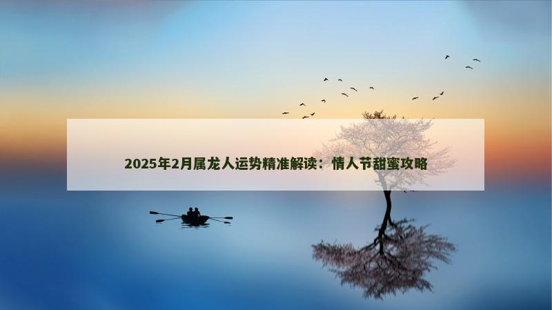 2025年2月属龙人运势精准解读:情人节甜蜜攻略