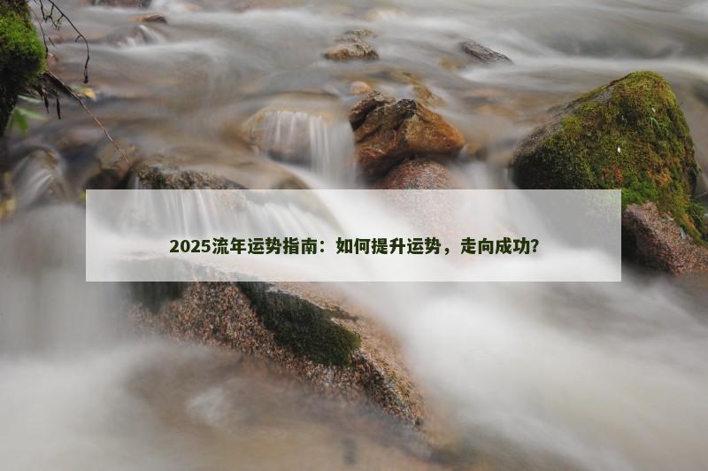 2025流年运势指南:如何提升运势,走向成功?