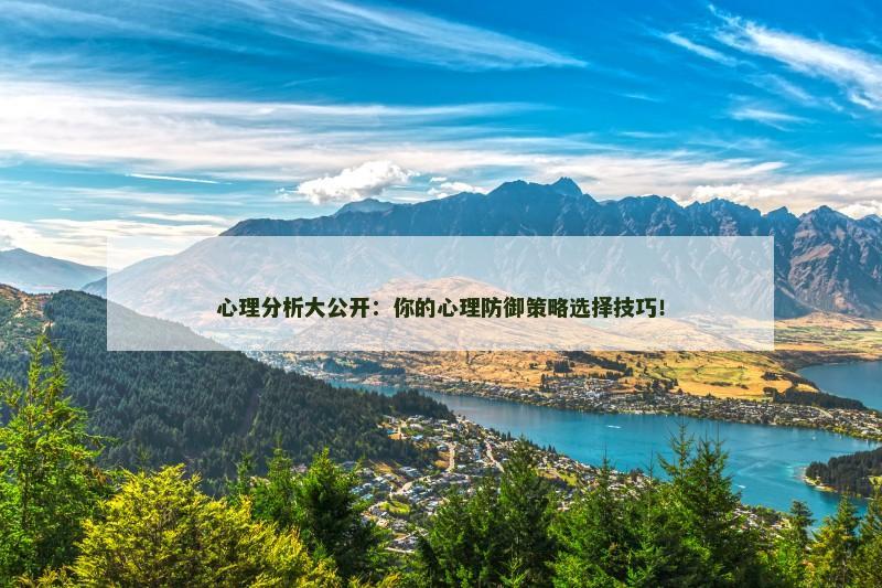 心理分析大公开:你的心理防御策略选择技巧!