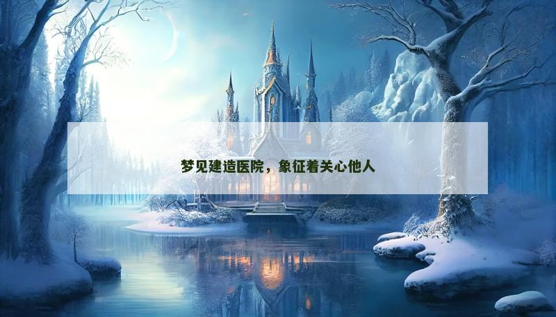 梦见建造医院,象征着关心他人