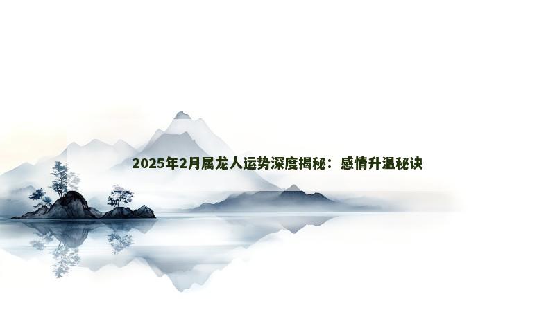 2025年2月属龙人运势深度揭秘:感情升温秘诀
