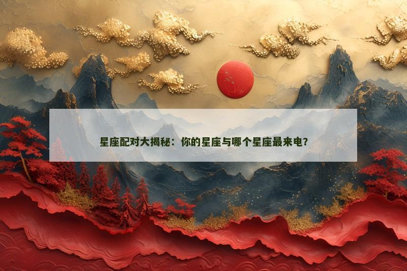 星座配对大揭秘：你的星座与哪个星座最来电？