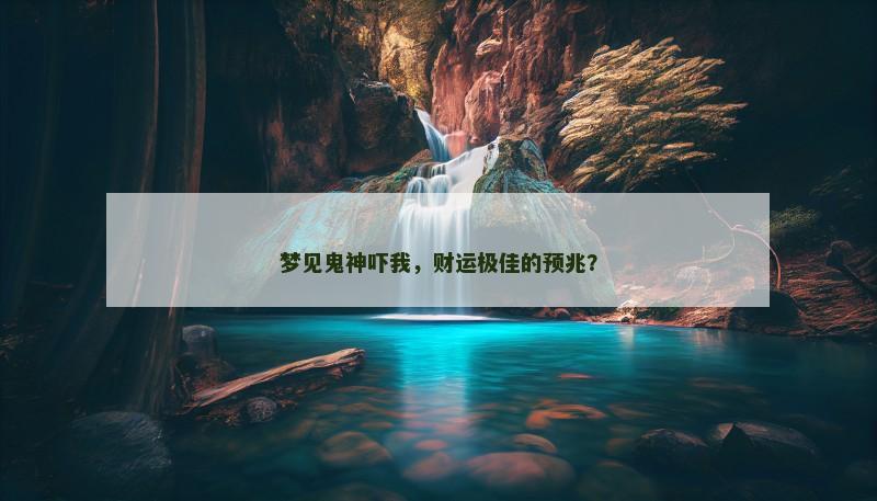 梦见鬼神吓我,财运极佳的预兆?