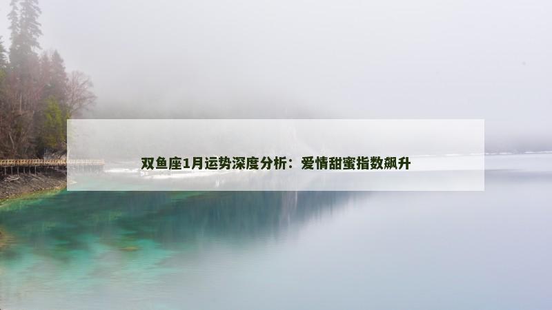 双鱼座1月运势深度分析:爱情甜蜜指数飙升