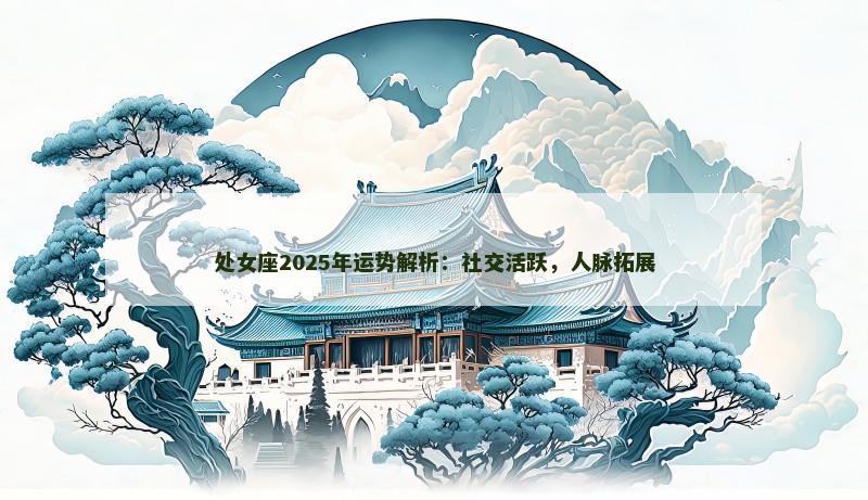 处女座2025年运势解析:社交活跃,人脉拓展