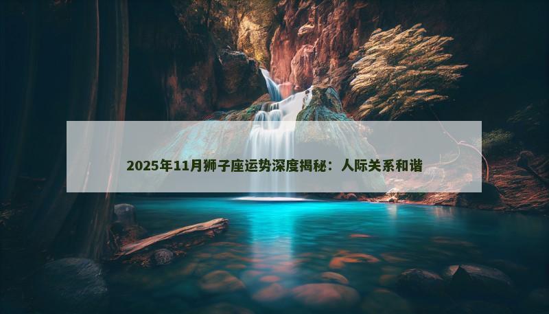 2025年11月狮子座运势深度揭秘:人际关系和谐
