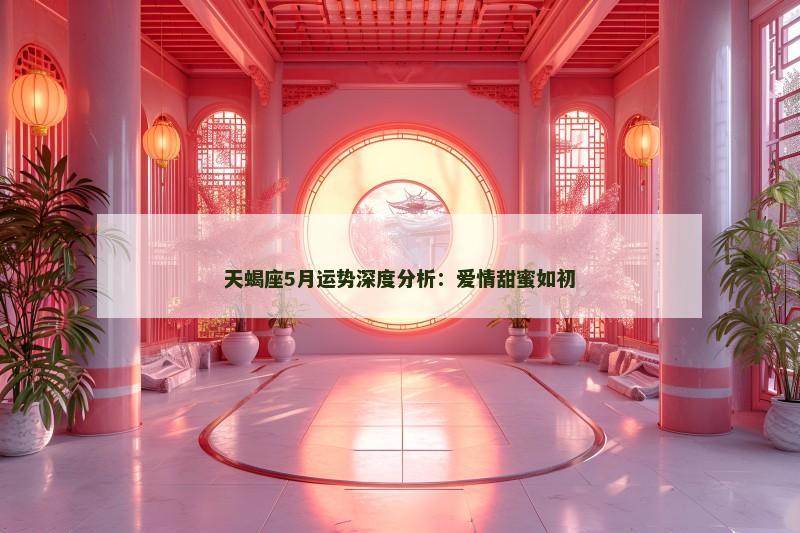 天蝎座5月运势深度分析:爱情甜蜜如初