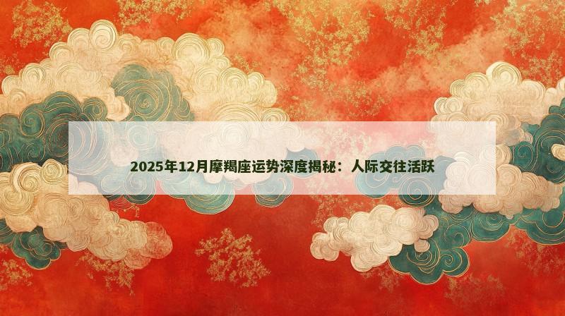 2025年12月摩羯座运势深度揭秘:人际交往活跃