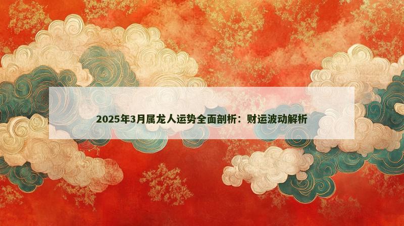 2025年3月属龙人运势全面剖析:财运波动解析