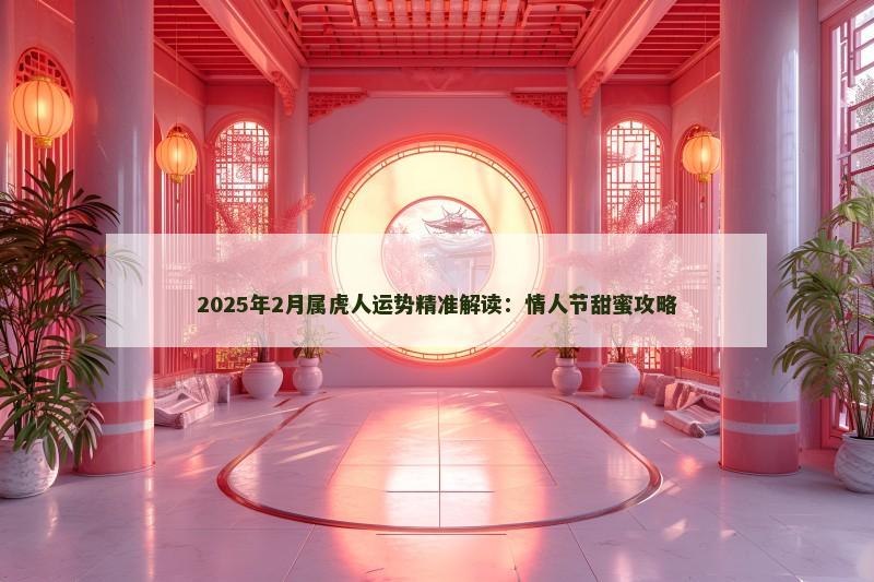 2025年2月属虎人运势精准解读:情人节甜蜜攻略