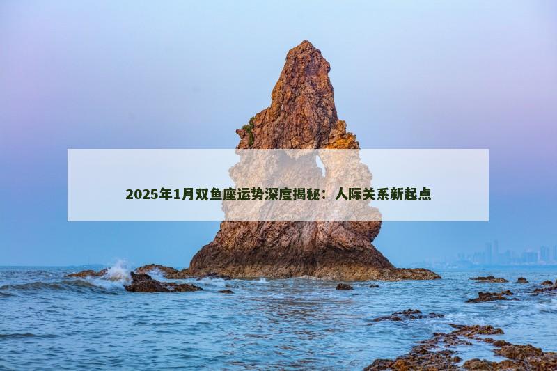 2025年1月双鱼座运势深度揭秘:人际关系新起点
