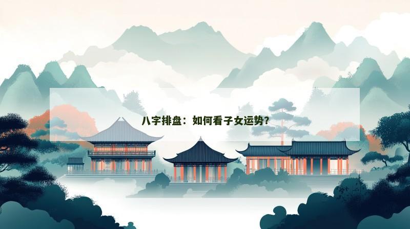 八字排盘:如何看子女运势?