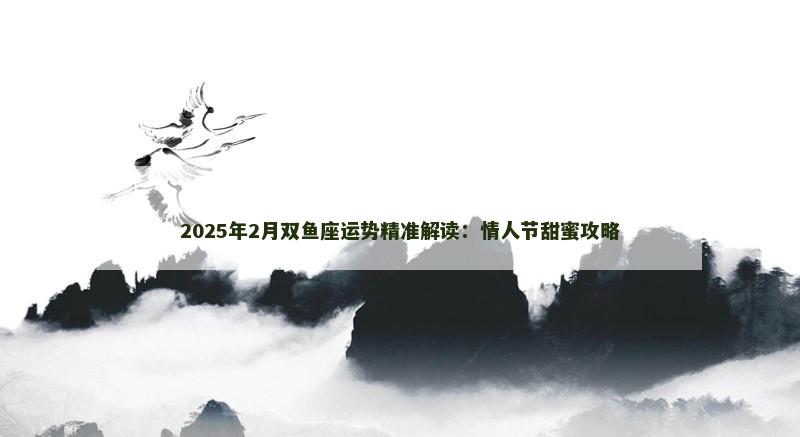 2025年2月双鱼座运势精准解读:情人节甜蜜攻略