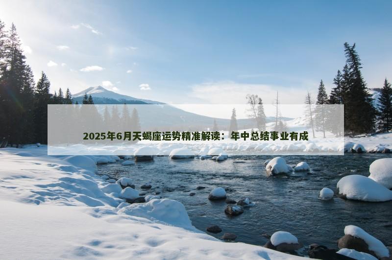 2025年6月天蝎座运势精准解读:年中总结事业有成