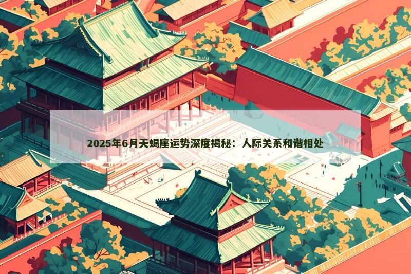 2025年6月天蝎座运势深度揭秘:人际关系和谐相处