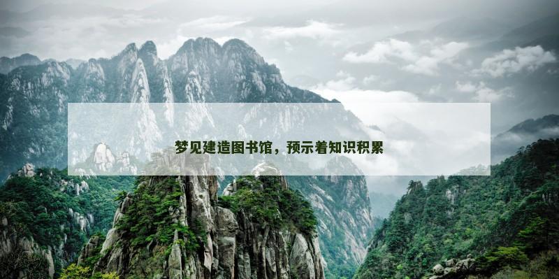 梦见建造图书馆,预示着知识积累