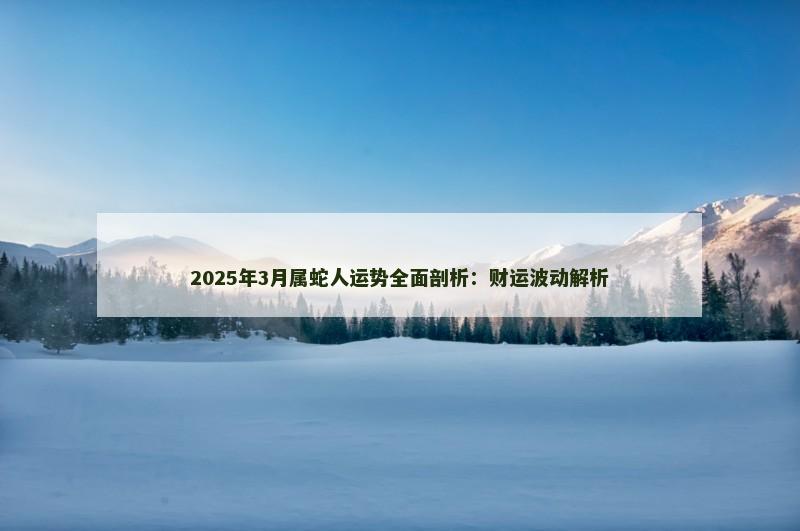 2025年3月属蛇人运势全面剖析:财运波动解析