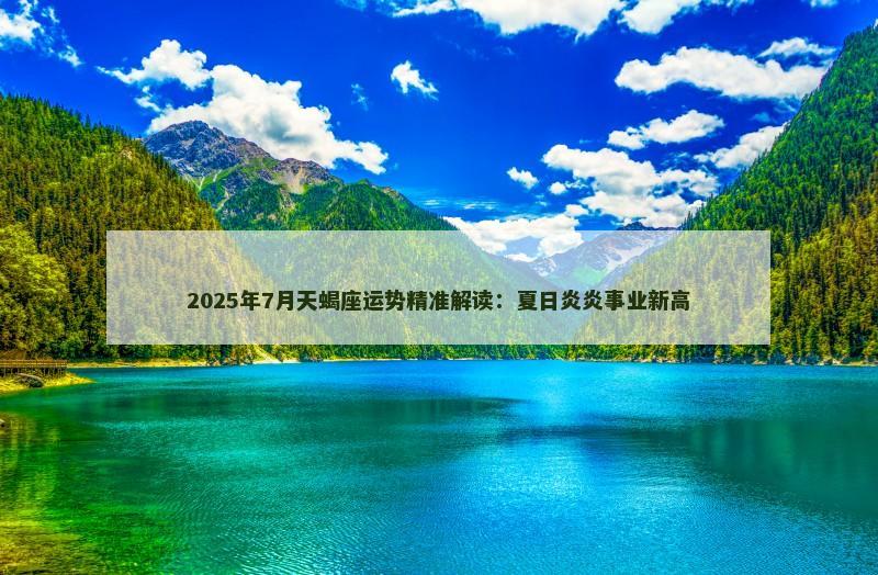 2025年7月天蝎座运势精准解读:夏日炎炎事业新高