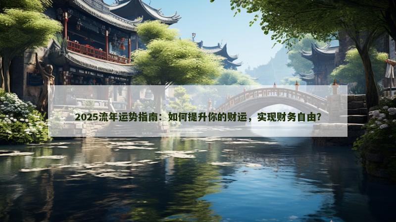 2025流年运势指南:如何提升你的财运,实现财务自由?