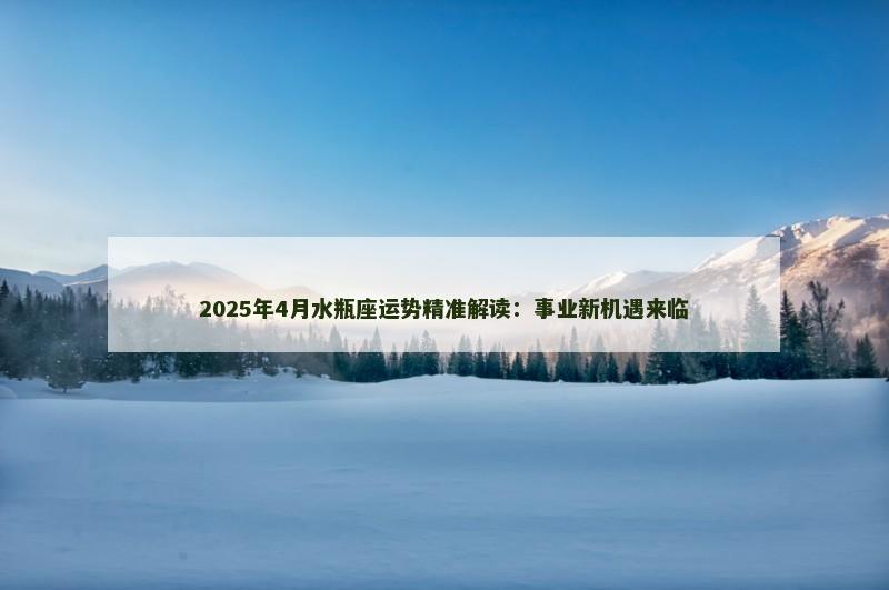2025年4月水瓶座运势精准解读:事业新机遇来临