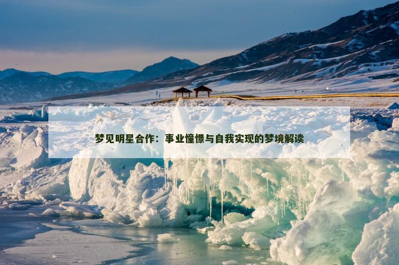 梦见明星合作:事业憧憬与自我实现的梦境解读