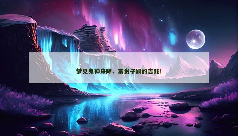 梦见鬼神来降,富贵子嗣的吉兆!