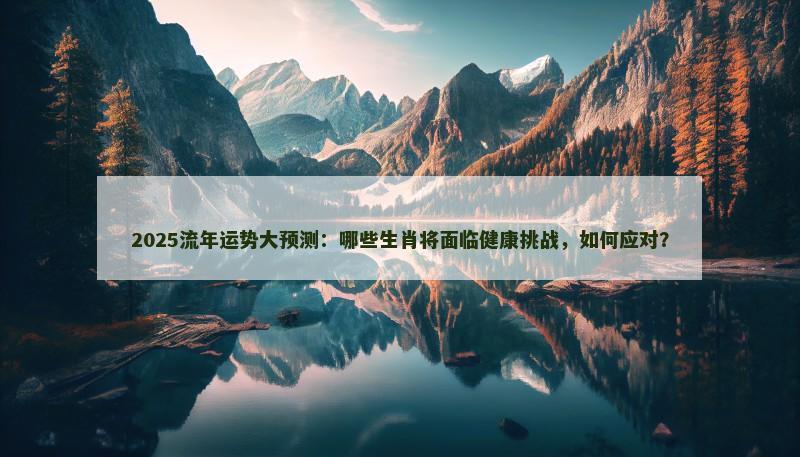 2025流年运势大预测:哪些生肖将面临健康挑战,如何应对?