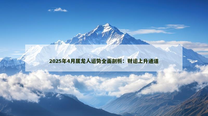 2025年4月属龙人运势全面剖析:财运上升通道