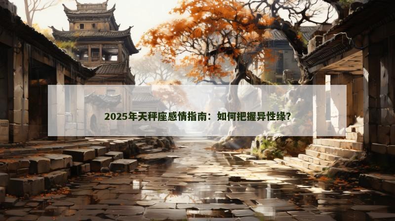 2025年天秤座感情指南:如何把握异性缘?