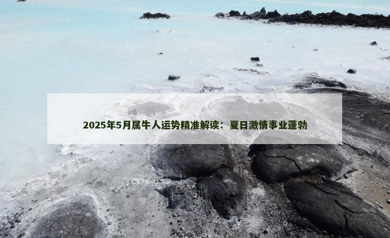 2025年5月属牛人运势精准解读:夏日激情事业蓬勃
