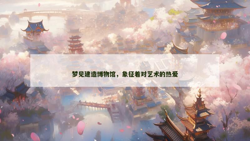 梦见建造博物馆,象征着对艺术的热爱