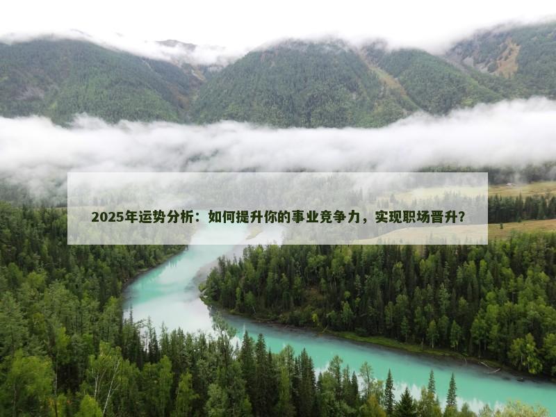 2025年运势分析:如何提升你的事业竞争力,实现职场晋升?