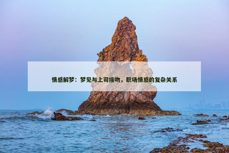 情感解梦:梦见与上司接吻,职场情感的复杂关系