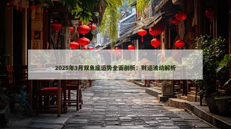2025年3月双鱼座运势全面剖析:财运波动解析