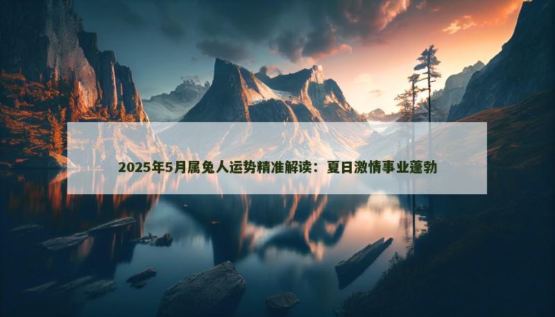 2025年5月属兔人运势精准解读:夏日激情事业蓬勃