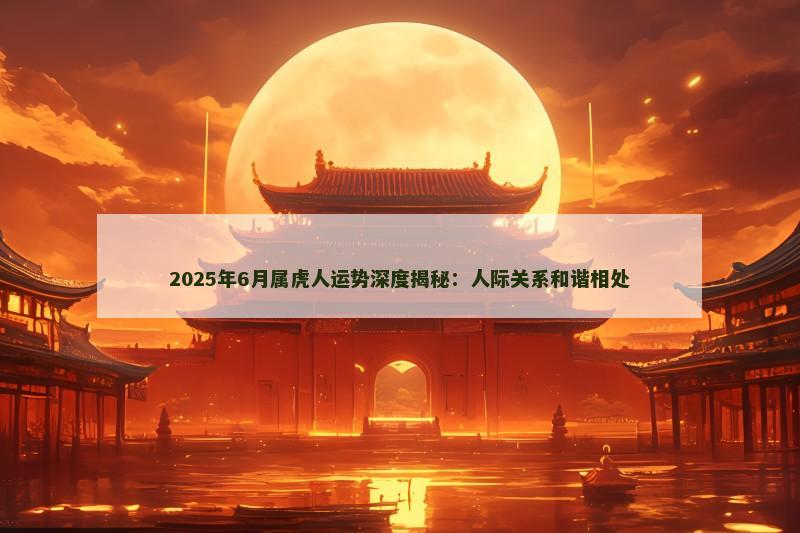2025年6月属虎人运势深度揭秘:人际关系和谐相处