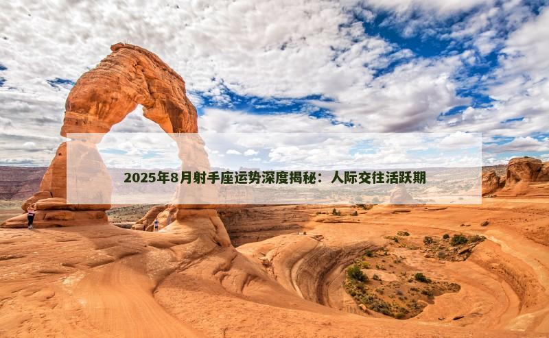 2025年8月射手座运势深度揭秘：人际交往活跃期