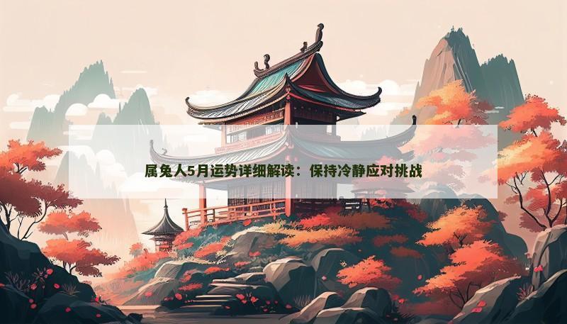属兔人5月运势详细解读:保持冷静应对挑战