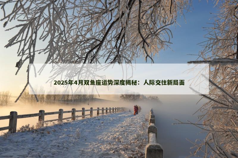 2025年4月双鱼座运势深度揭秘:人际交往新局面