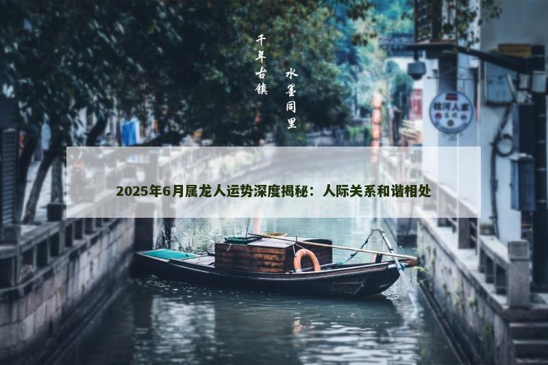 2025年6月属龙人运势深度揭秘:人际关系和谐相处
