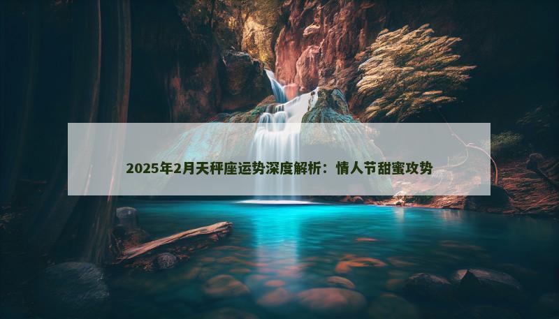 2025年2月天秤座运势深度解析:情人节甜蜜攻势