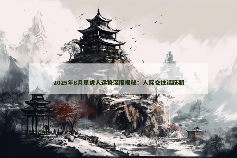 2025年8月属虎人运势深度揭秘:人际交往活跃期