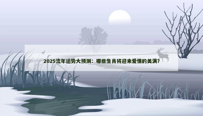 2025流年运势大预测:哪些生肖将迎来爱情的美满?